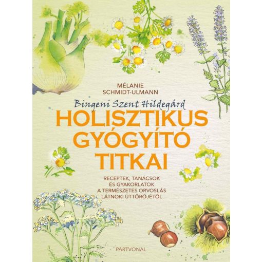 Bingeni Szent Hildegárd holisztikus gyógyító titkai - Receptek, tanácsok és gyakorlatok a természetes orvoslás látnoki úttörőjétől