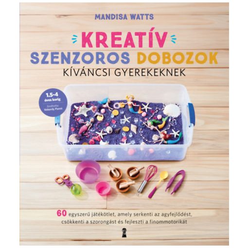 Kreatív szenzoros dobozok kíváncsi gyerekeknek - 60 egyszerű játékötlet, amely serkenti az agyfejlődést, csökkenti a szorongást és fejleszti a finommotorikát