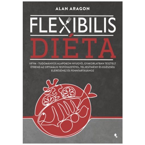 Flexibilis diéta - IIFYM - Tudományos alapokon nyugvó, gyakorlatban tesztelt étrend az optimális testösszetétel, teljesítmény és egészség eléréséhez és fenntartásához