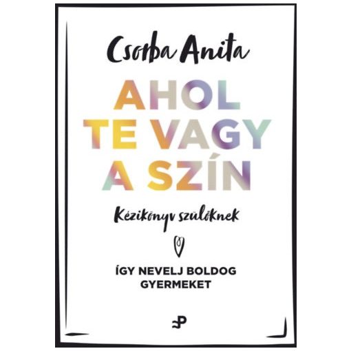 Ahol te vagy a szín - Kézikönyv szülőknek - Így nevelj boldog gyermeket