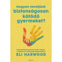   Hogyan neveljünk biztonságosan kötődő gyermeket? Kapcsolatközpontú gyermeknevelés a bizalom, az empátia és a rugalmasság megteremtéséhez