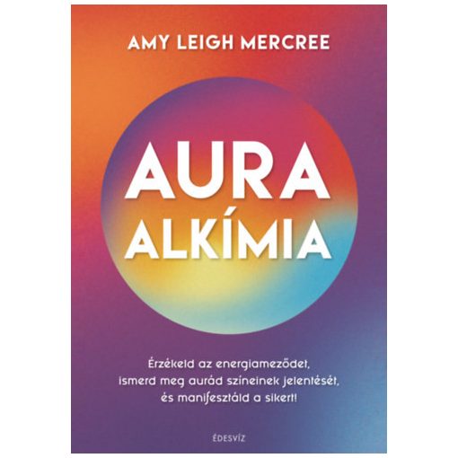 Auraalkímia - Érzékeld az energiameződet, ismerd meg az aurád színeinek jelentését, és manifesztáld a sikert!