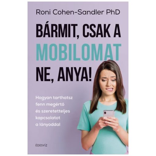 Bármit, csak a mobilomat ne, anya! Hogyan tarthatsz fenn megértő és szeretetteljes kapcsolat aa lányoddal